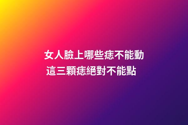 女人臉上哪些痣不能動 這三顆痣絕對不能點